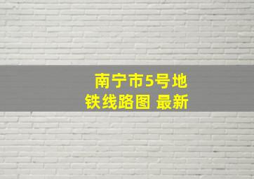 南宁市5号地铁线路图 最新